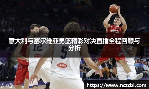 意大利与塞尔维亚男篮精彩对决直播全程回顾与分析